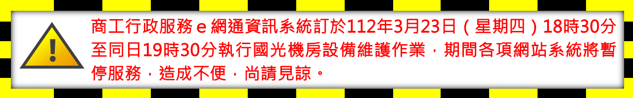 商工行政服務e網通資訊系統訂於112年3月23日（星期四）18 時30分至同日19時30分執行國光機房設備維護作業，期間各項網站系統將暫停服務，造成不便，尚請見諒。